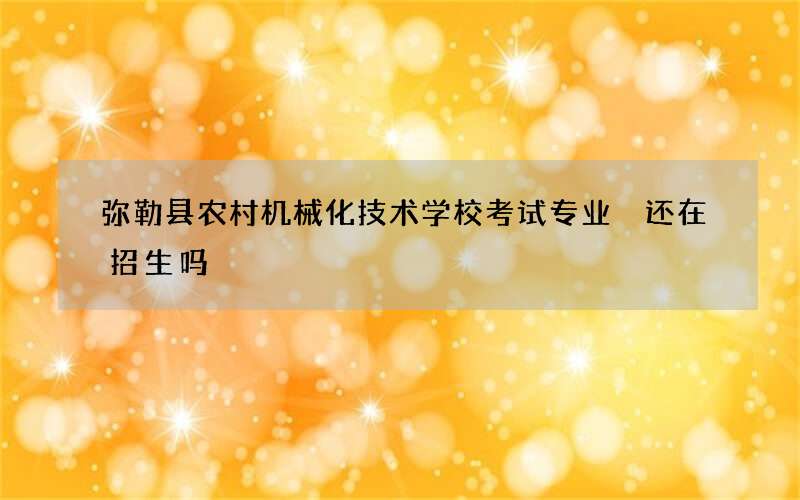 弥勒县农村机械化技术学校考试专业 还在招生吗